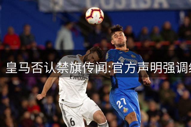 皇马否认禁旗传闻:官方声明强调纯属谣言